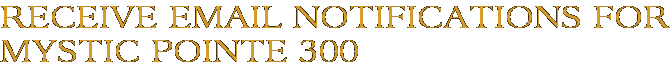 Receive Email Notifications for Mystic Pointe 300