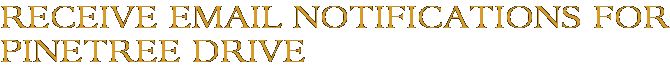 Receive Email Notifications for Pinetree Drive